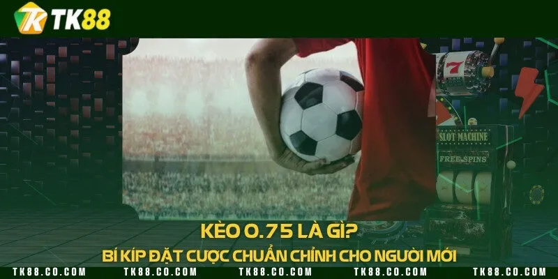 Kèo 0.75 là gì? Bí kíp đặt cược chuẩn chỉnh cho người mới