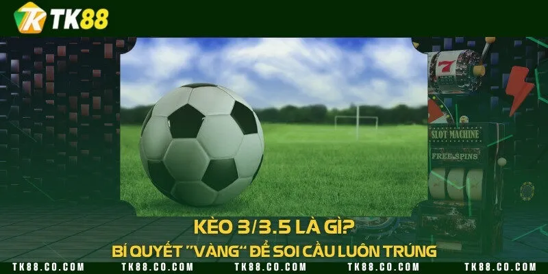 Kèo 3/3.5 là gì? Bí quyết “vàng” để soi cầu luôn trúng