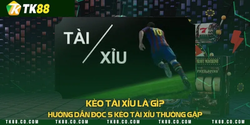 Kèo tài xỉu là gì? Hướng dẫn đọc 5 kèo tài xỉu thường gặp